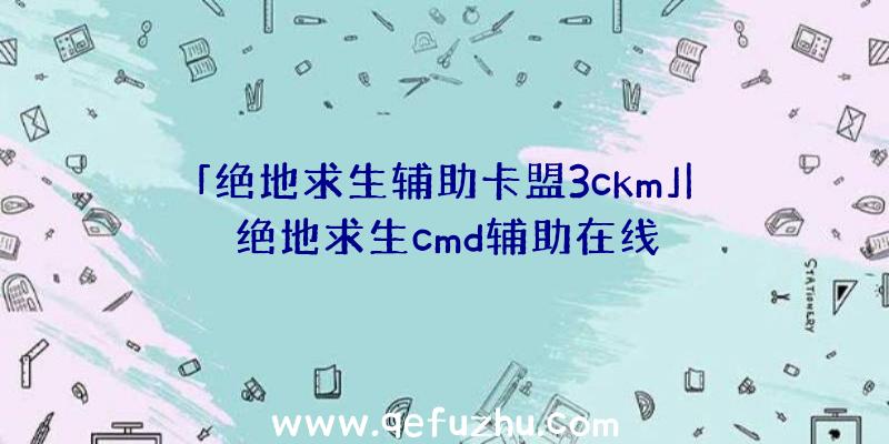 「绝地求生辅助卡盟3ckm」|绝地求生cmd辅助在线